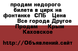 продам недорого 3 билета в цирк на фонтанке, СПБ › Цена ­ 2 000 - Все города Другое » Продам   . Крым,Каховское